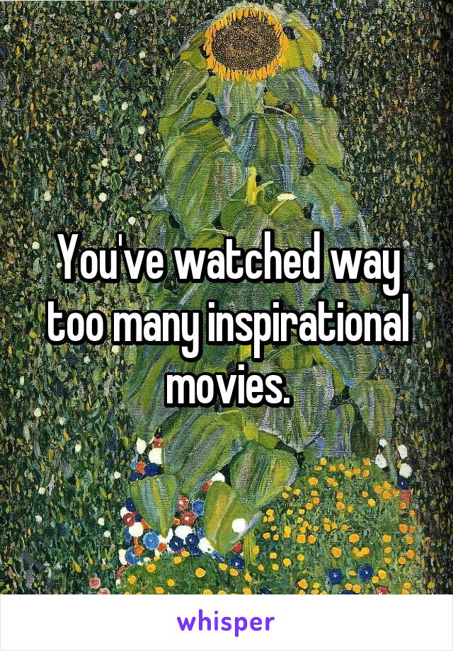 You've watched way too many inspirational movies.