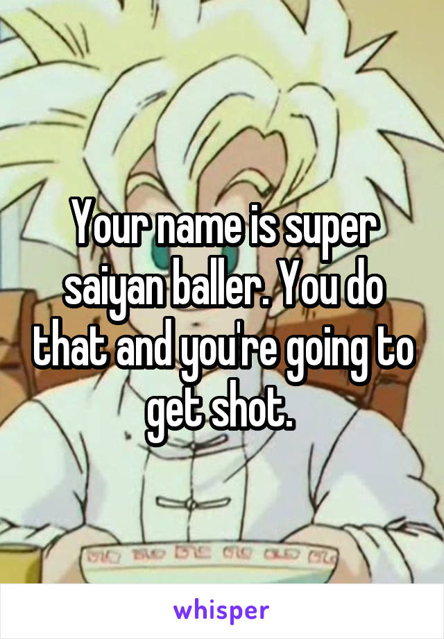 Your name is super saiyan baller. You do that and you're going to get shot. 