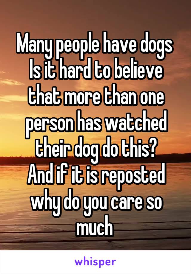 Many people have dogs 
Is it hard to believe that more than one person has watched their dog do this?
And if it is reposted why do you care so much 