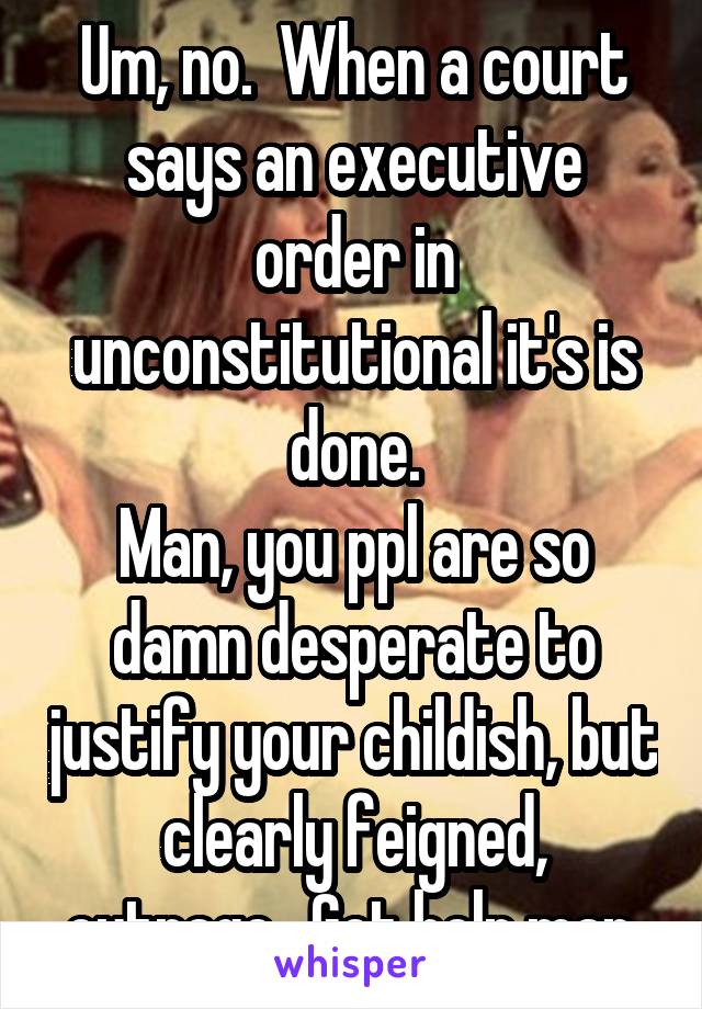 Um, no.  When a court says an executive order in unconstitutional it's is done.
Man, you ppl are so damn desperate to justify your childish, but clearly feigned, outrage.  Get help man.