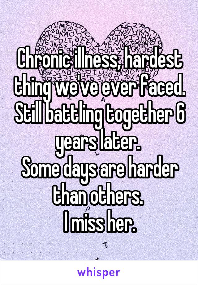 Chronic illness, hardest thing we've ever faced. Still battling together 6 years later. 
Some days are harder than others. 
I miss her.