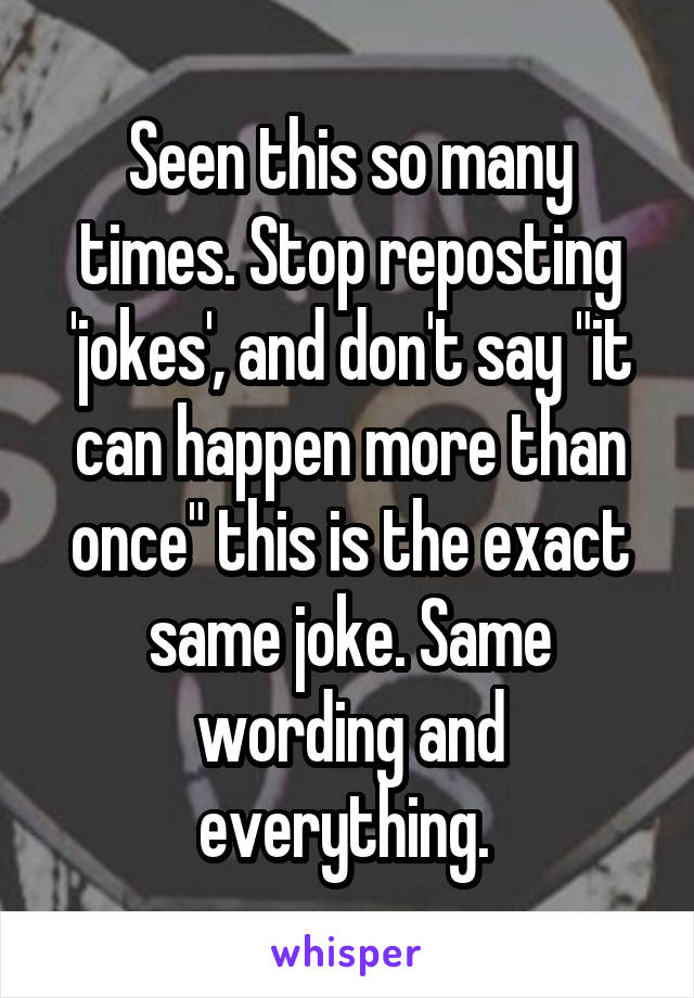 Seen this so many times. Stop reposting 'jokes', and don't say "it can happen more than once" this is the exact same joke. Same wording and everything. 