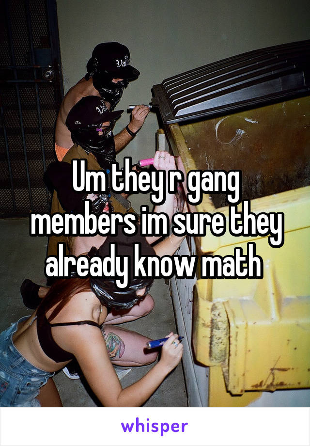 Um they r gang members im sure they already know math 