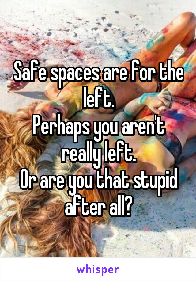 Safe spaces are for the left.
Perhaps you aren't really left.
Or are you that stupid after all?