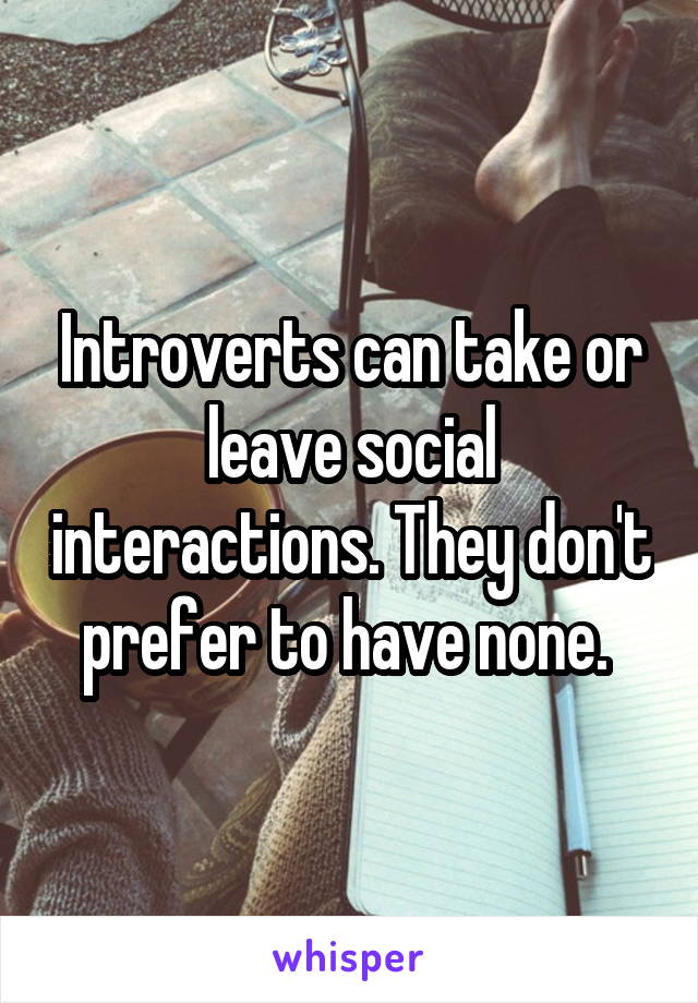 Introverts can take or leave social interactions. They don't prefer to have none. 