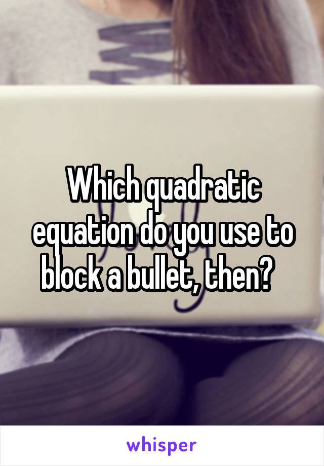 Which quadratic equation do you use to block a bullet, then?  