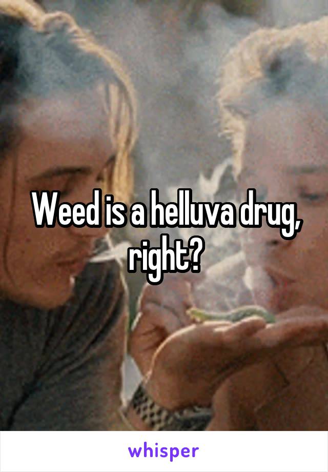 Weed is a helluva drug, right?