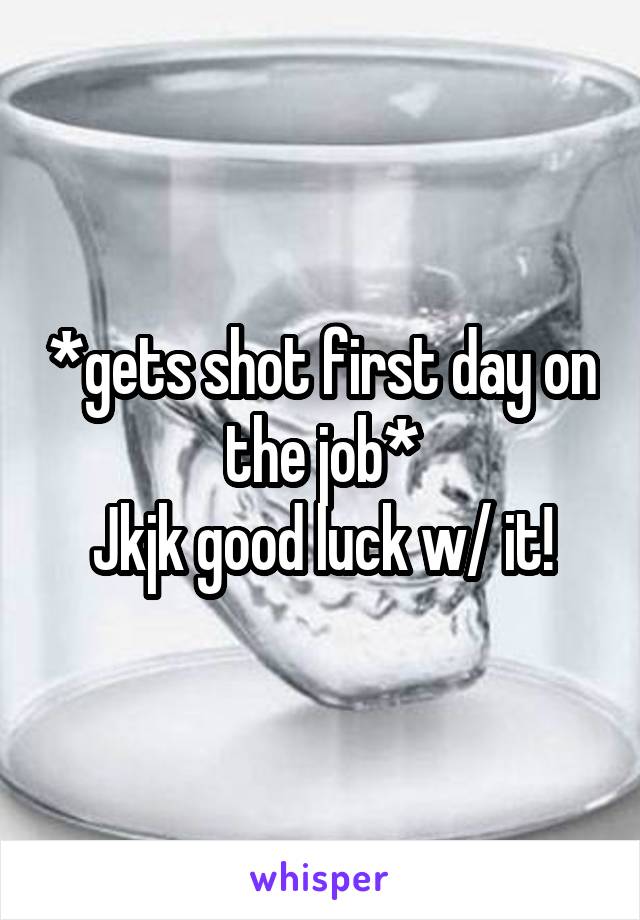 *gets shot first day on the job*
Jkjk good luck w/ it!