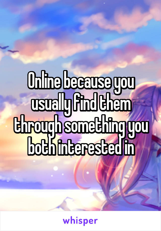 Online because you usually find them through something you both interested in