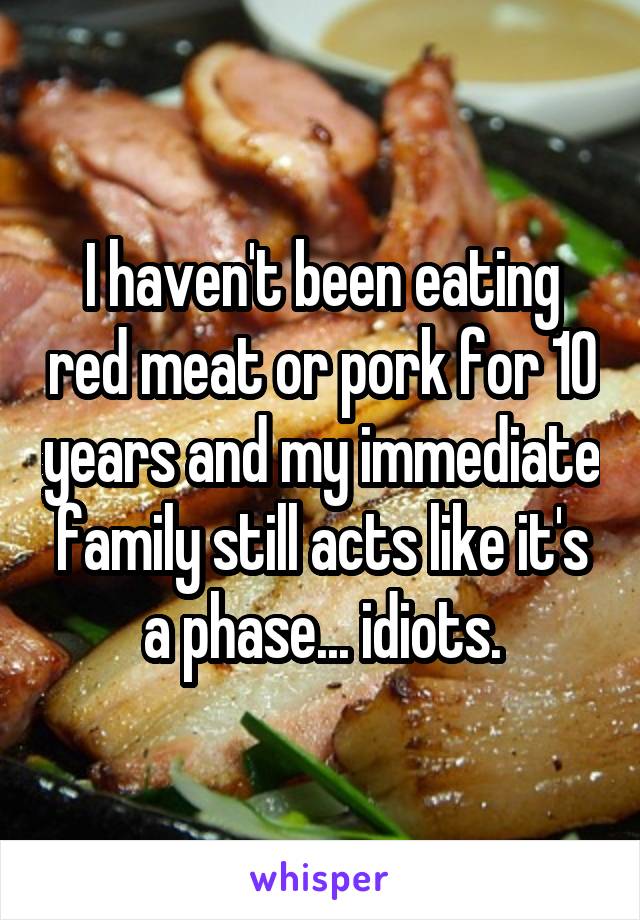 I haven't been eating red meat or pork for 10 years and my immediate family still acts like it's a phase... idiots.