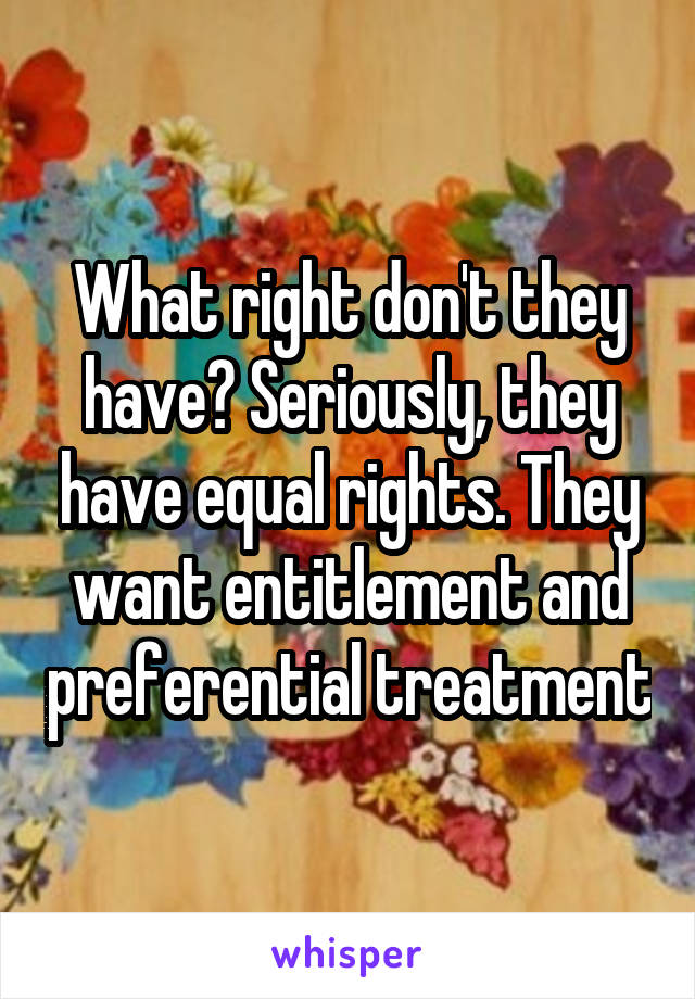 What right don't they have? Seriously, they have equal rights. They want entitlement and preferential treatment