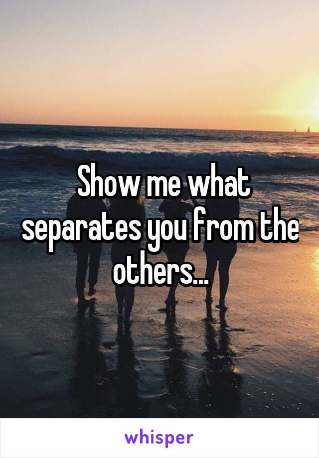  Show me what separates you from the others...