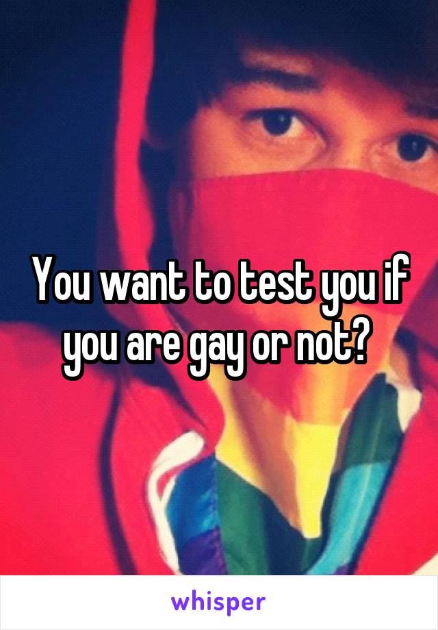 You want to test you if you are gay or not? 