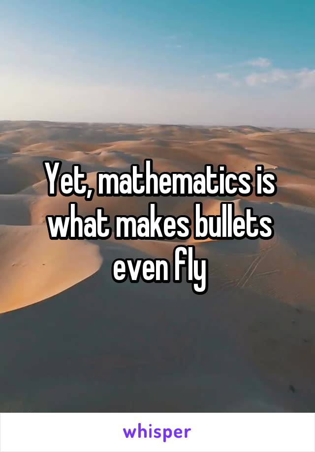 Yet, mathematics is what makes bullets even fly