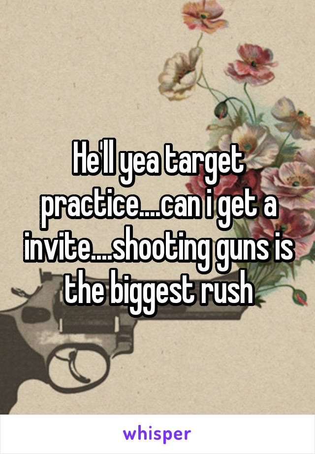 He'll yea target practice....can i get a invite....shooting guns is the biggest rush