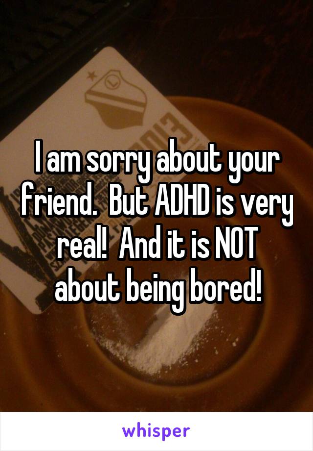 I am sorry about your friend.  But ADHD is very real!  And it is NOT about being bored!