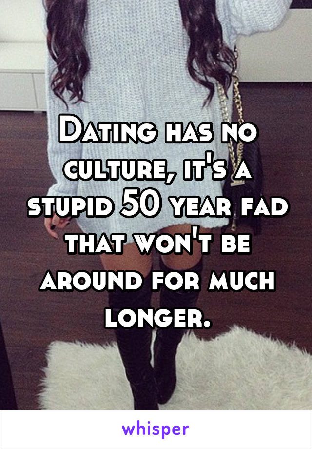 Dating has no culture, it's a stupid 50 year fad that won't be around for much longer.