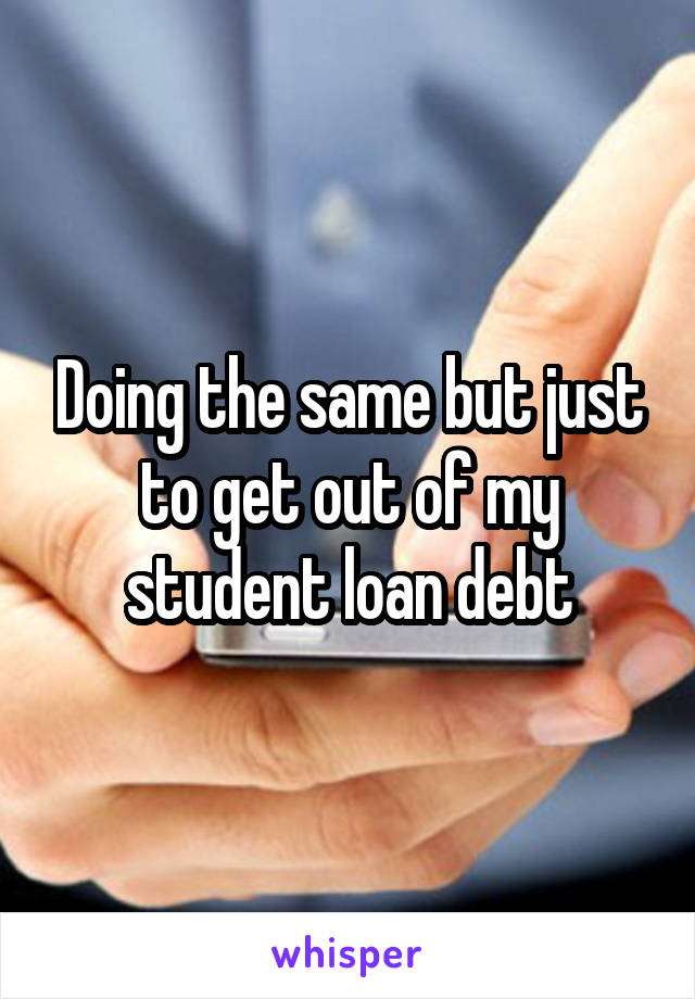 Doing the same but just to get out of my student loan debt