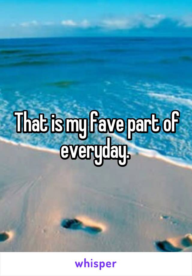 That is my fave part of everyday. 