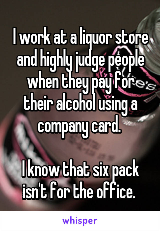 I work at a liquor store and highly judge people when they pay for their alcohol using a company card. 

I know that six pack isn't for the office. 