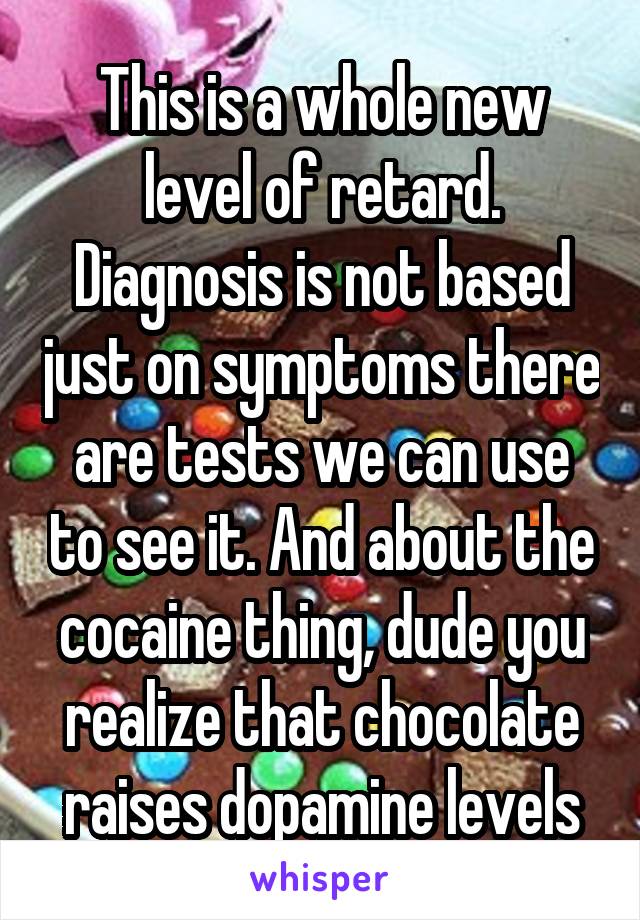 This is a whole new level of retard. Diagnosis is not based just on symptoms there are tests we can use to see it. And about the cocaine thing, dude you realize that chocolate raises dopamine levels