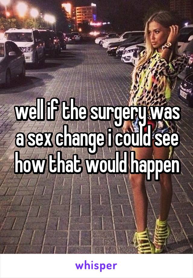 well if the surgery was a sex change i could see how that would happen