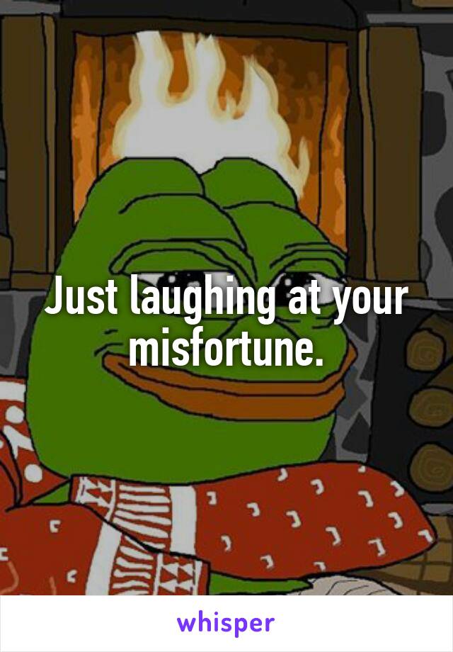 Just laughing at your misfortune.