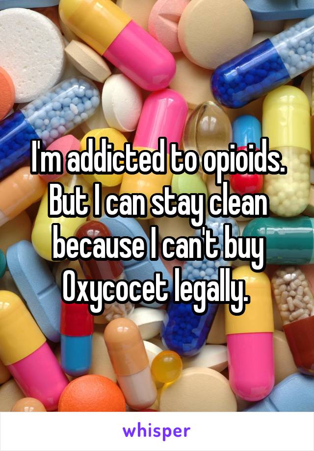 I'm addicted to opioids. But I can stay clean because I can't buy Oxycocet legally. 
