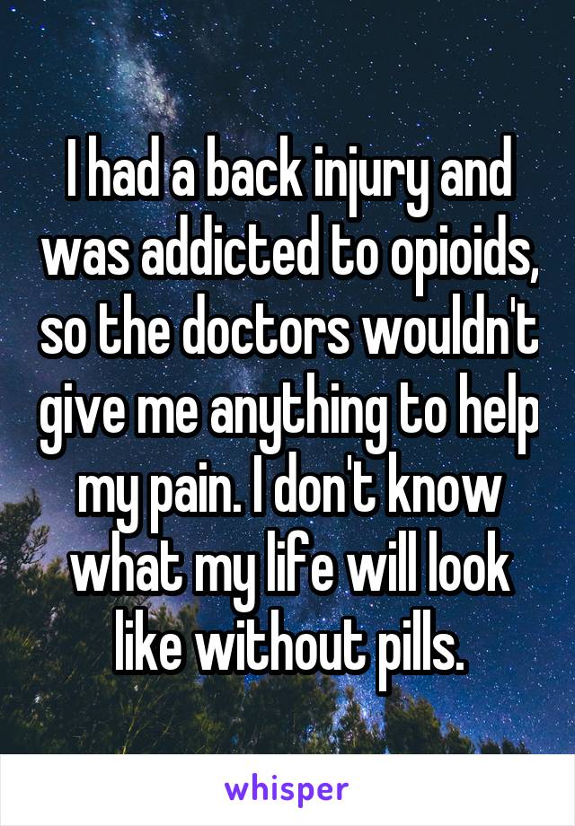 I had a back injury and was addicted to opioids, so the doctors wouldn't give me anything to help my pain. I don't know what my life will look like without pills.