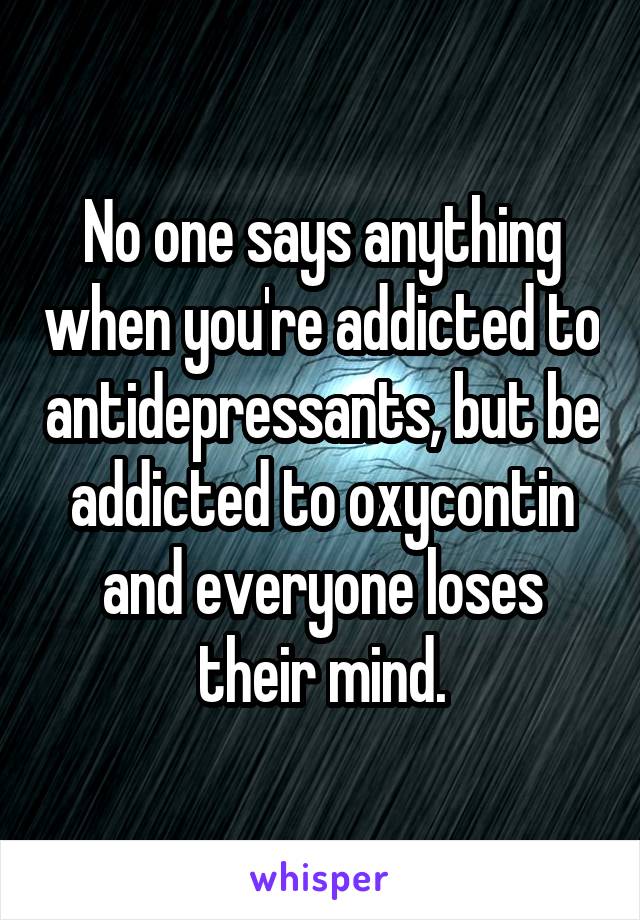 No one says anything when you're addicted to antidepressants, but be addicted to oxycontin and everyone loses their mind.