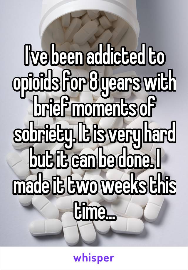 I've been addicted to opioids for 8 years with brief moments of sobriety. It is very hard but it can be done. I made it two weeks this time...