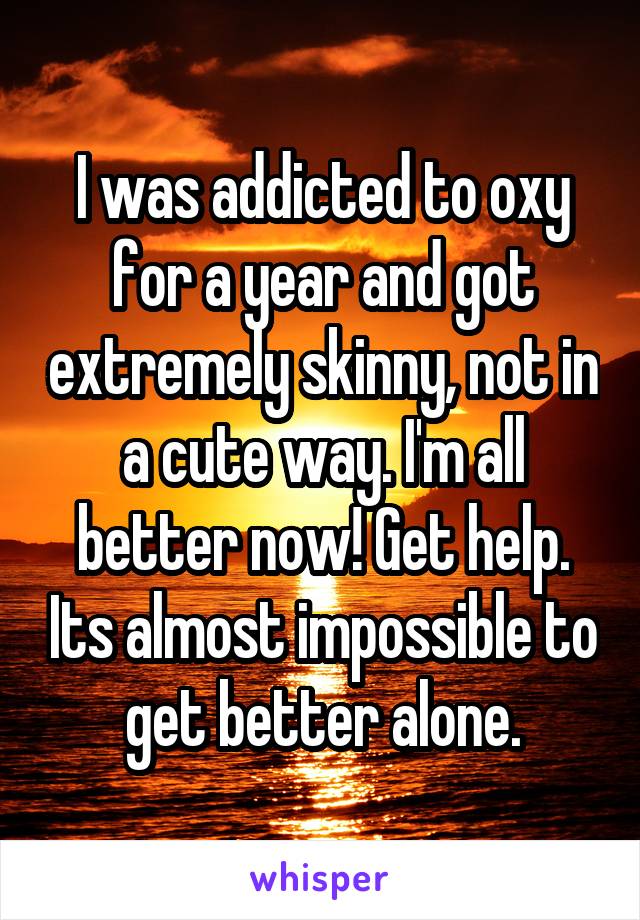 I was addicted to oxy for a year and got extremely skinny, not in a cute way. I'm all better now! Get help. Its almost impossible to get better alone.