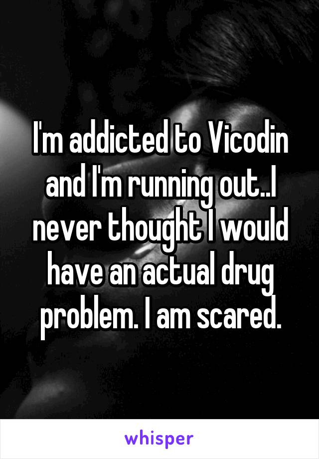 I'm addicted to Vicodin and I'm running out..I never thought I would have an actual drug problem. I am scared.