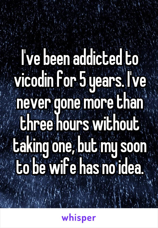 I've been addicted to vicodin for 5 years. I've never gone more than three hours without taking one, but my soon to be wife has no idea.