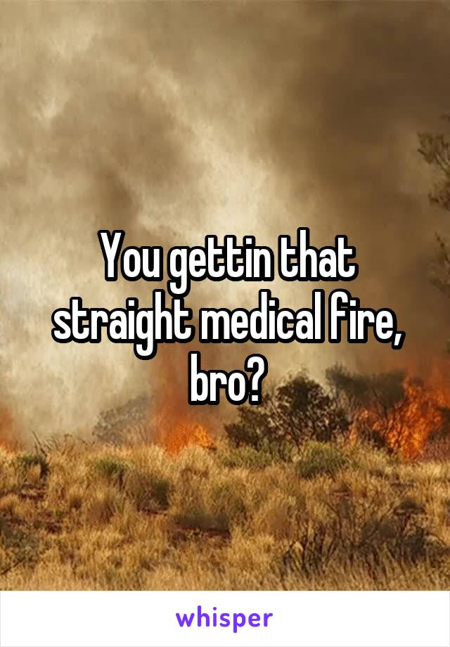 You gettin that straight medical fire, bro?