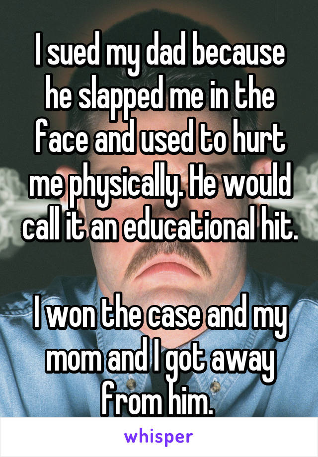 I sued my dad because he slapped me in the face and used to hurt me physically. He would call it an educational hit.

I won the case and my mom and I got away from him. 