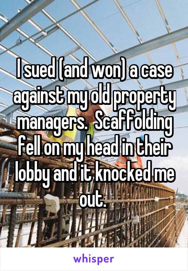 I sued (and won) a case against my old property managers.  Scaffolding fell on my head in their lobby and it knocked me out. 
