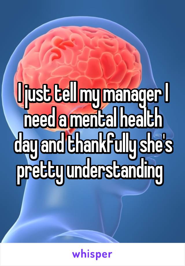 I just tell my manager I need a mental health day and thankfully she's pretty understanding  