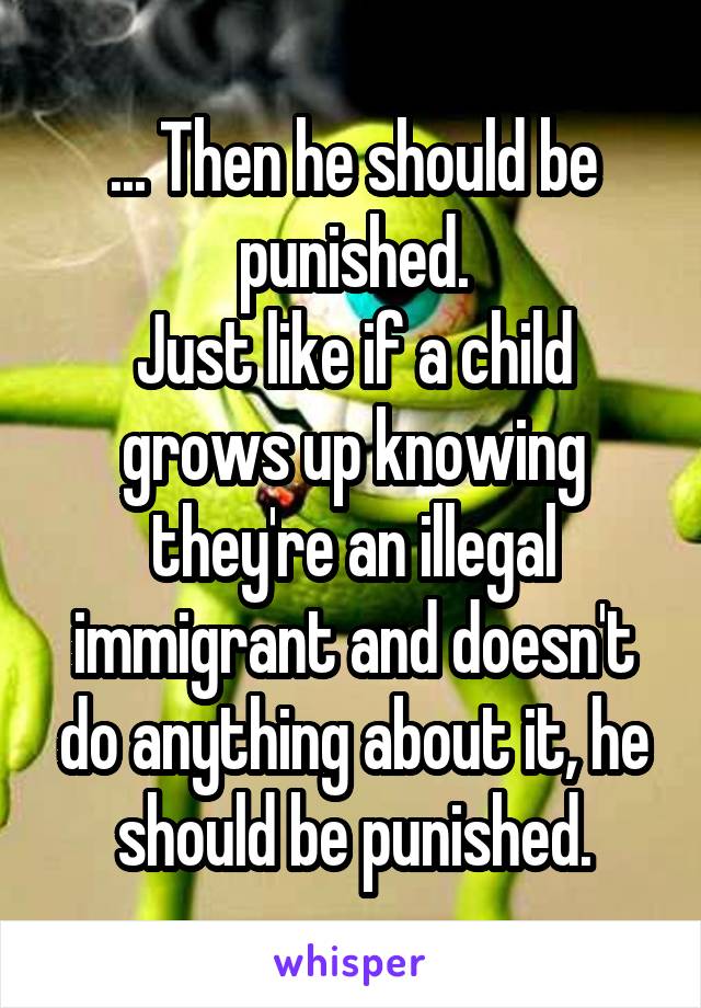 ... Then he should be punished.
Just like if a child grows up knowing they're an illegal immigrant and doesn't do anything about it, he should be punished.