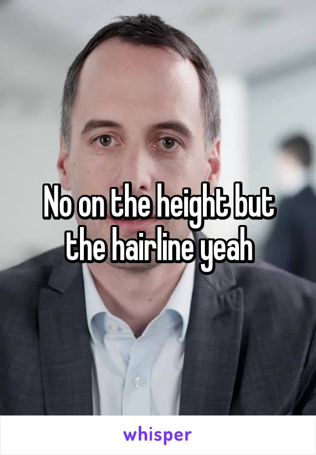 No on the height but the hairline yeah