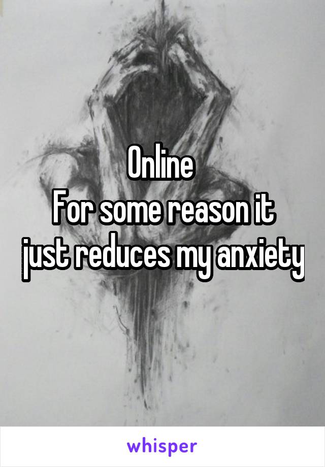 Online 
For some reason it just reduces my anxiety 