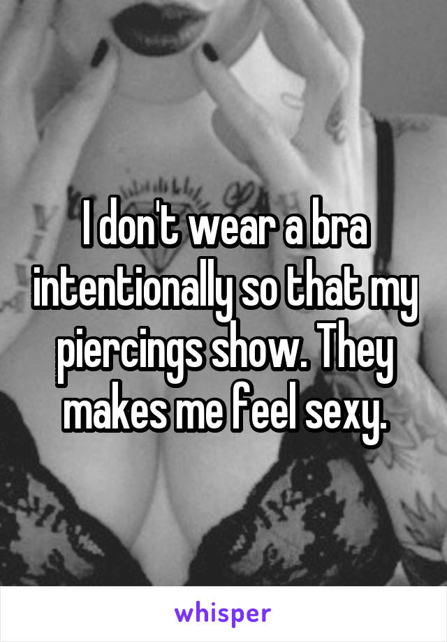 I don't wear a bra intentionally so that my piercings show. They makes me feel sexy.