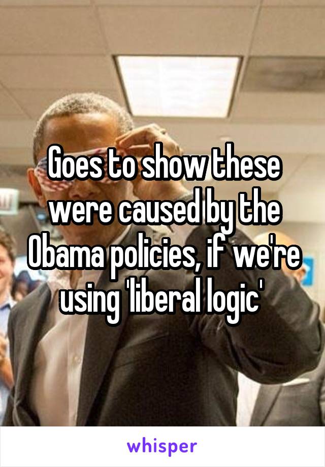 Goes to show these were caused by the Obama policies, if we're using 'liberal logic' 