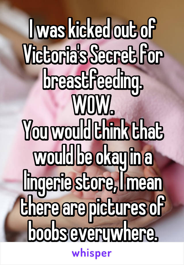 I was kicked out of Victoria's Secret for breastfeeding.
WOW.
You would think that would be okay in a lingerie store, I mean there are pictures of boobs everywhere.