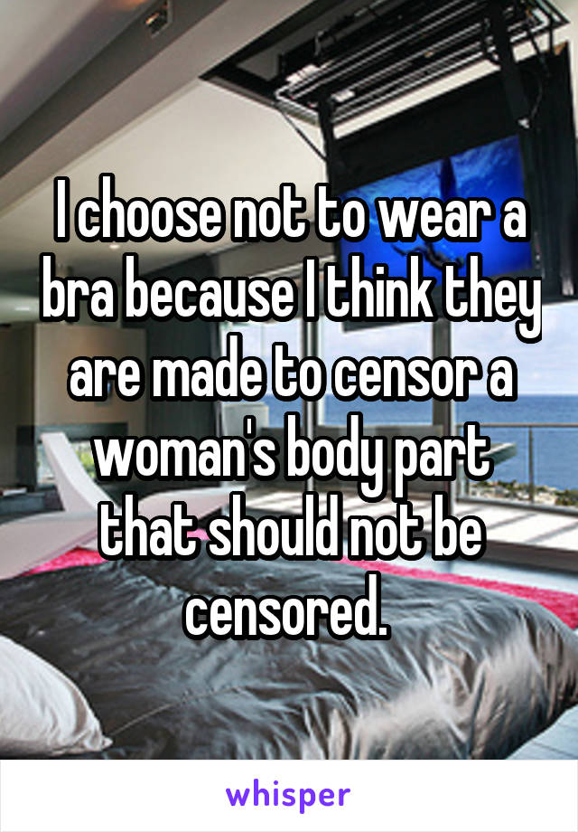 I choose not to wear a bra because I think they are made to censor a woman's body part that should not be censored. 