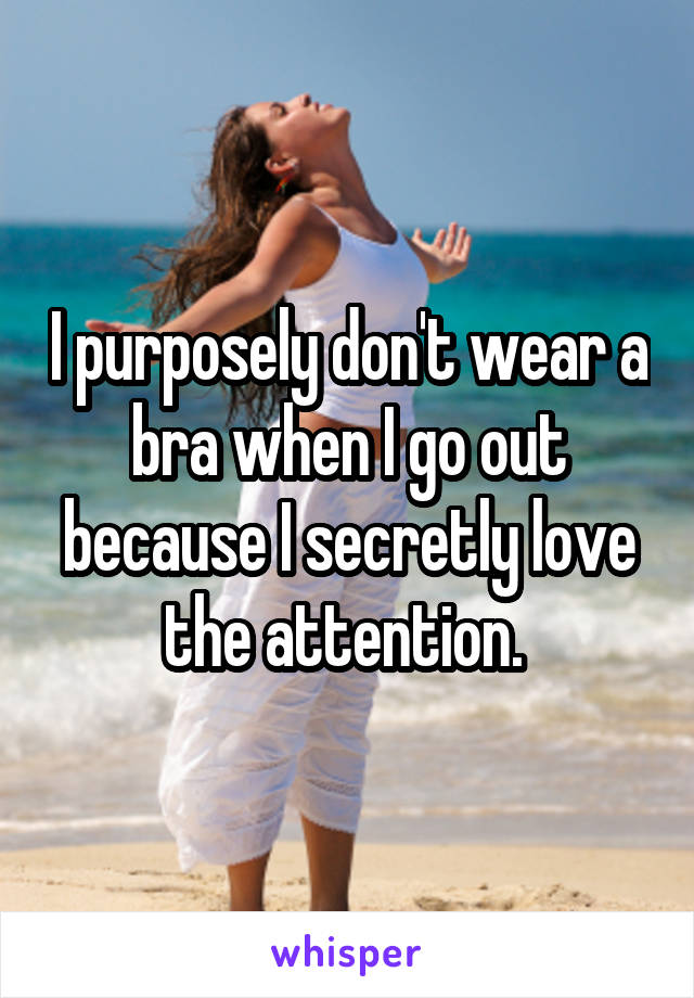 I purposely don't wear a bra when I go out because I secretly love the attention. 