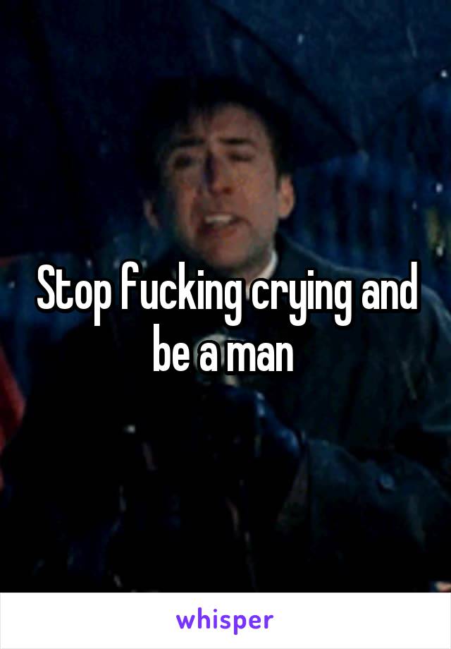Stop fucking crying and be a man 