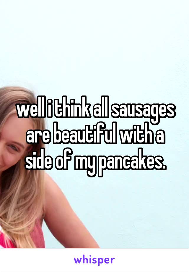 well i think all sausages are beautiful with a side of my pancakes.