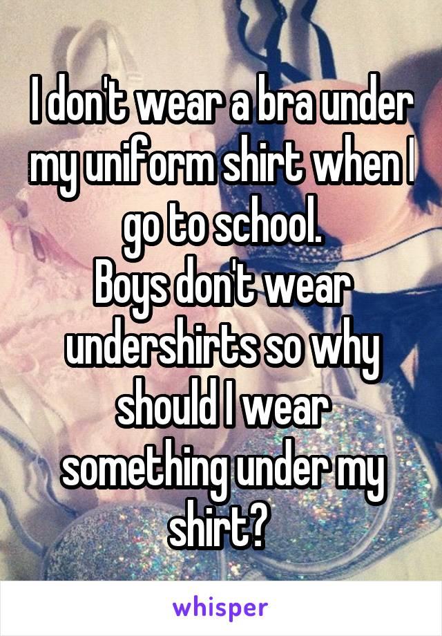 I don't wear a bra under my uniform shirt when I go to school.
Boys don't wear undershirts so why should I wear something under my shirt? 