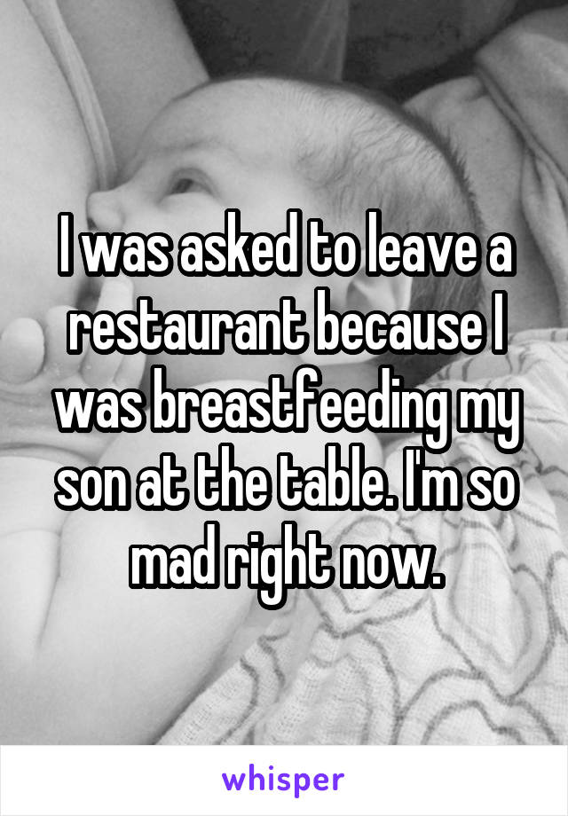 I was asked to leave a restaurant because I was breastfeeding my son at the table. I'm so mad right now.